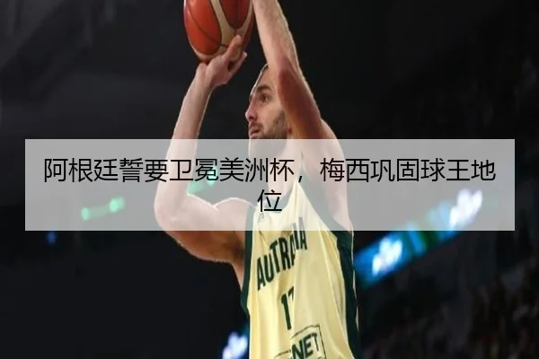 阿根廷誓要卫冕美洲杯，梅西巩固球王地位